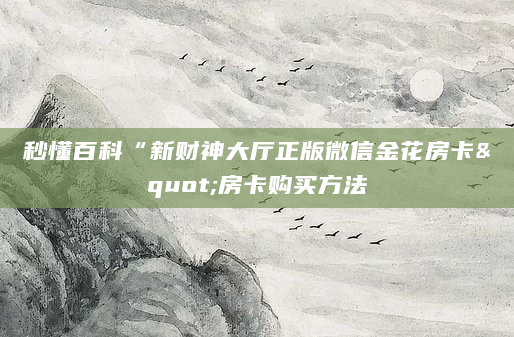 秒懂百科“新财神大厅正版微信金花房卡"房卡购买方法