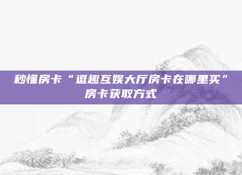 秒懂房卡“逗趣互娱大厅房卡在哪里买”房卡获取方式