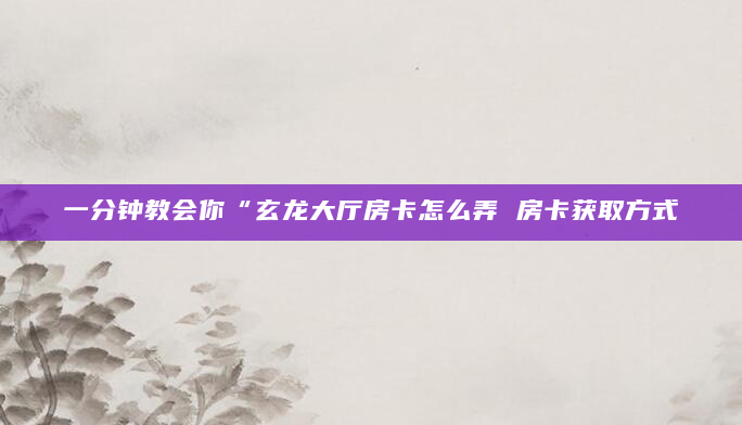 一分钟教会你“玄龙大厅房卡怎么弄 房卡获取方式