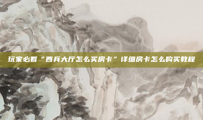 玩家必看“西兵大厅怎么买房卡”详细房卡怎么购买教程