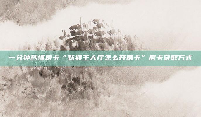 一分钟秒懂房卡“新猴王大厅怎么开房卡”房卡获取方式