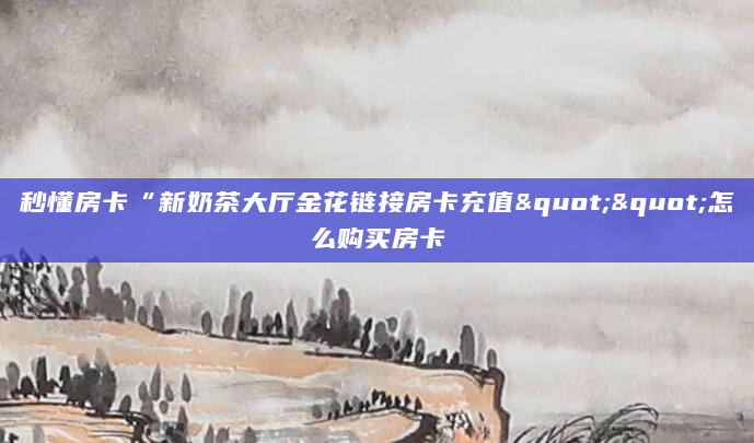 秒懂房卡“新奶茶大厅金花链接房卡充值""怎么购买房卡