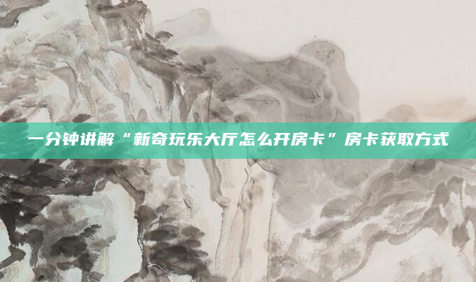 一分钟讲解“新奇玩乐大厅怎么开房卡”房卡获取方式