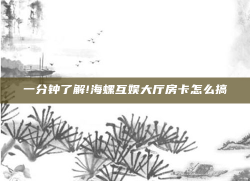 一分钟了解!海螺互娱大厅房卡怎么搞