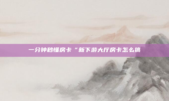 一分钟秒懂房卡“新下游大厅房卡怎么搞