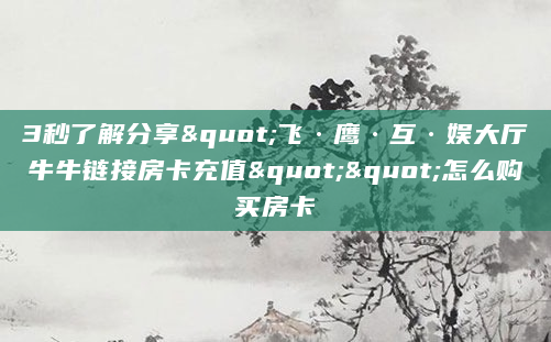 3秒了解分享"飞·鹰·互·娱大厅牛牛链接房卡充值""怎么购买房卡
