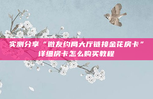 实测分享“微友约局大厅链接金花房卡”详细房卡怎么购买教程