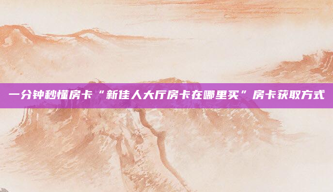一分钟秒懂房卡“新佳人大厅房卡在哪里买”房卡获取方式