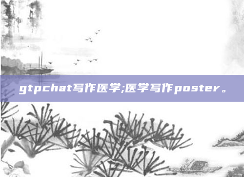gtpchat写作医学;医学写作poster。