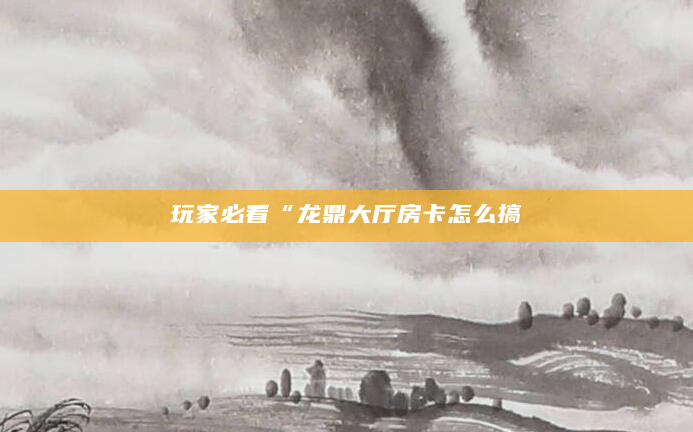 玩家必看“龙鼎大厅房卡怎么搞