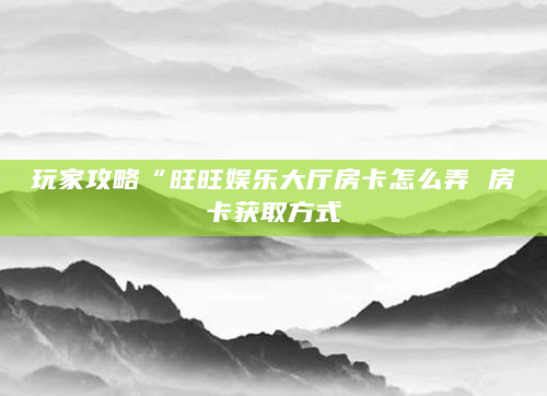 玩家攻略“旺旺娱乐大厅房卡怎么弄 房卡获取方式