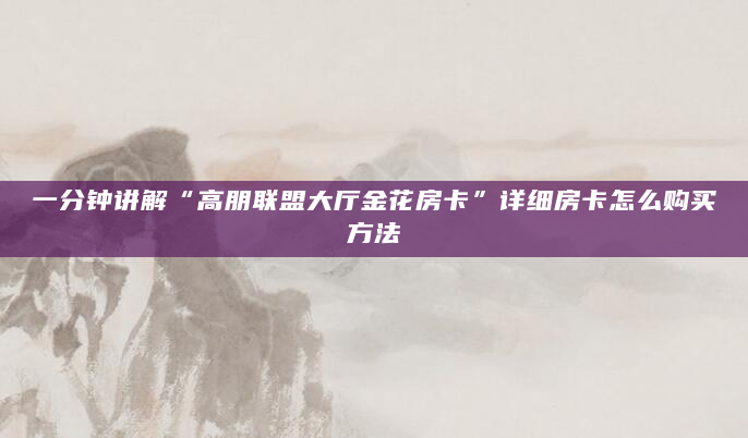 一分钟讲解“高朋联盟大厅金花房卡”详细房卡怎么购买方法