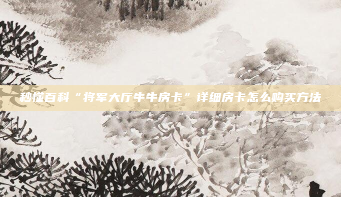 秒懂百科“将军大厅牛牛房卡”详细房卡怎么购买方法