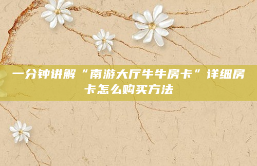 一分钟讲解“南游大厅牛牛房卡”详细房卡怎么购买方法