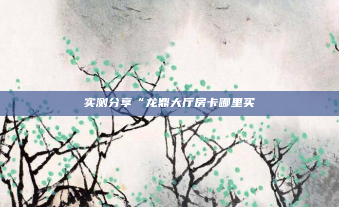 实测分享“龙鼎大厅房卡哪里买