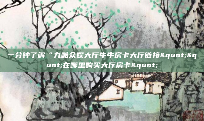 一分钟了解“九酷众娱大厅牛牛房卡大厅链接""在哪里购买大厅房卡"