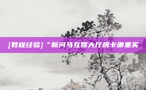 [教程经验]“新河马互娱大厅房卡哪里买