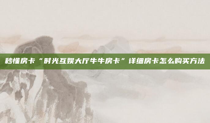 秒懂房卡“时光互娱大厅牛牛房卡”详细房卡怎么购买方法
