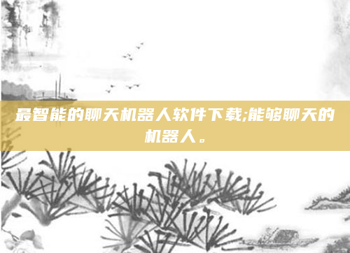 最智能的聊天机器人软件下载;能够聊天的机器人。