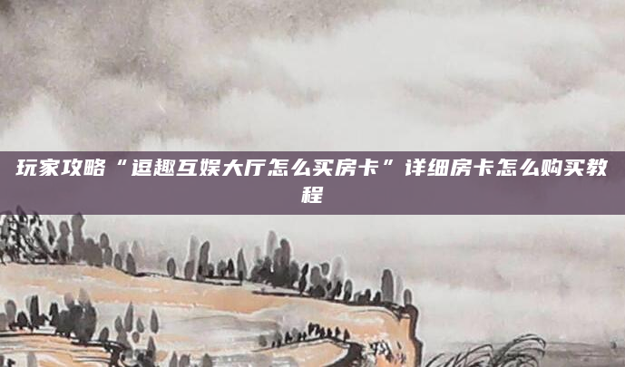 玩家攻略“逗趣互娱大厅怎么买房卡”详细房卡怎么购买教程