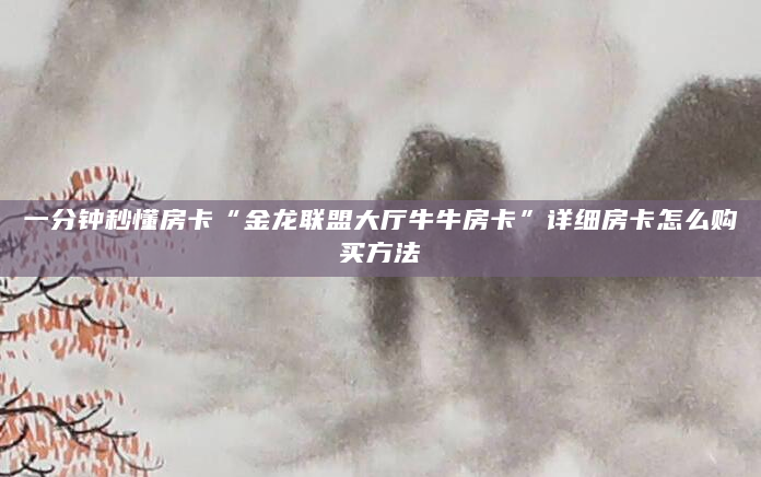 一分钟秒懂房卡“金龙联盟大厅牛牛房卡”详细房卡怎么购买方法