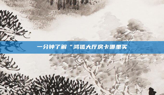 一分钟了解“鸿狐大厅房卡哪里买