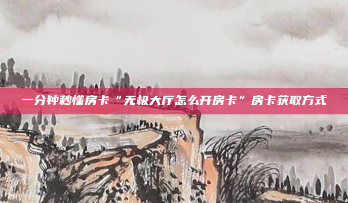 一分钟秒懂房卡“无极大厅怎么开房卡”房卡获取方式