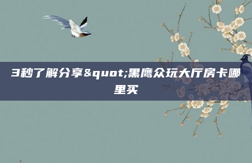 3秒了解分享"黑鹰众玩大厅房卡哪里买