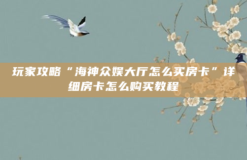 玩家攻略“海神众娱大厅怎么买房卡”详细房卡怎么购买教程