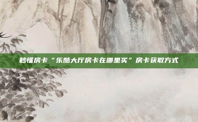 秒懂房卡“乐酷大厅房卡在哪里买”房卡获取方式