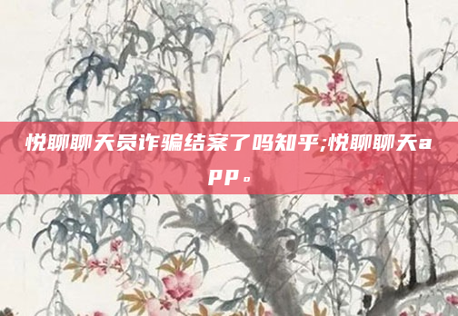 悦聊聊天员诈骗结案了吗知乎;悦聊聊天app。