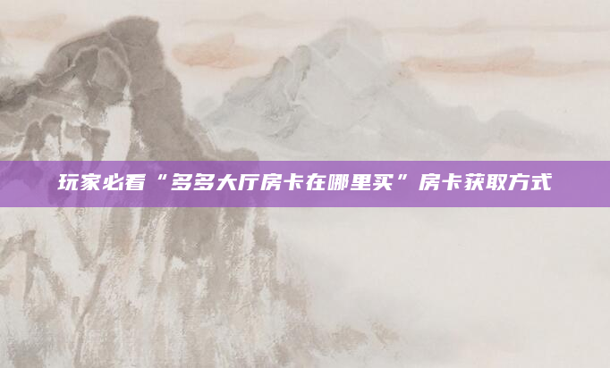 玩家必看“多多大厅房卡在哪里买”房卡获取方式