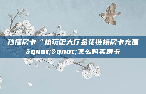 秒懂房卡“热玩吧大厅金花链接房卡充值""怎么购买房卡