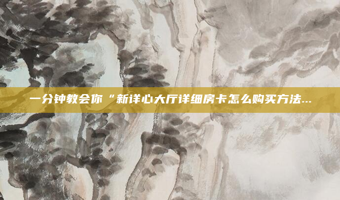 一分钟教会你“新详心大厅详细房卡怎么购买方法...