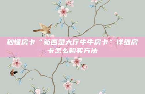 秒懂房卡“新西楚大厅牛牛房卡”详细房卡怎么购买方法