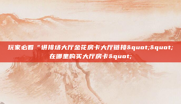 玩家必看“讲排场大厅金花房卡大厅链接""在哪里购买大厅房卡"