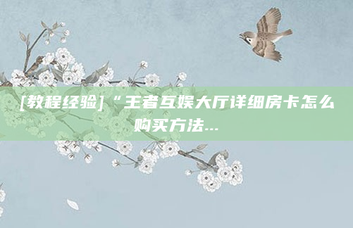 [教程经验]“王者互娱大厅详细房卡怎么购买方法...