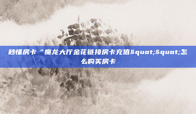 秒懂房卡“魔龙大厅金花链接房卡充值""怎么购买房卡