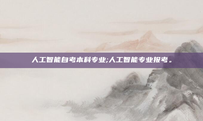 人工智能自考本科专业;人工智能专业报考。