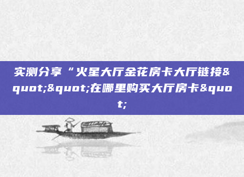 实测分享“火星大厅金花房卡大厅链接""在哪里购买大厅房卡"