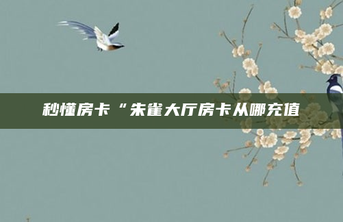 秒懂房卡“朱雀大厅房卡从哪充值