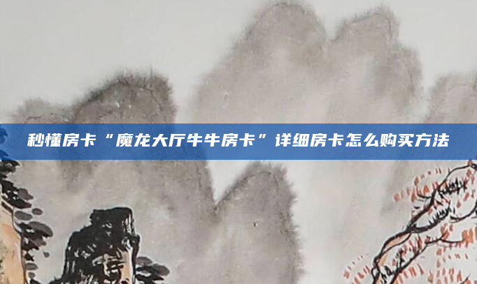 秒懂房卡“魔龙大厅牛牛房卡”详细房卡怎么购买方法