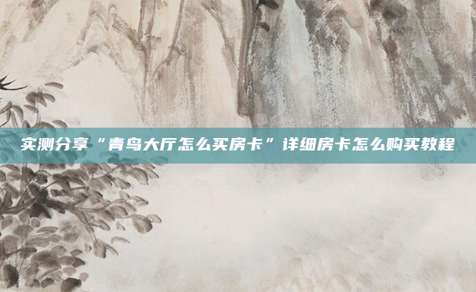 实测分享“青鸟大厅怎么买房卡”详细房卡怎么购买教程