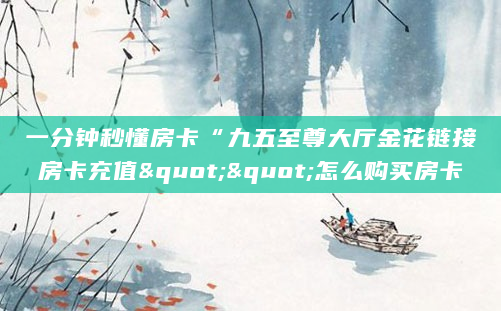一分钟秒懂房卡“九五至尊大厅金花链接房卡充值""怎么购买房卡
