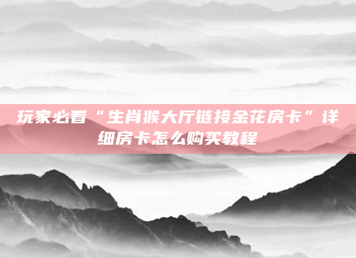玩家必看“生肖猴大厅链接金花房卡”详细房卡怎么购买教程