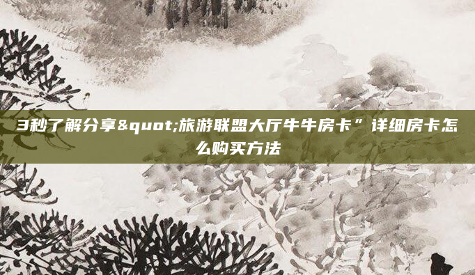 3秒了解分享"旅游联盟大厅牛牛房卡”详细房卡怎么购买方法