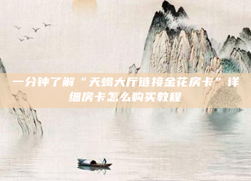 一分钟了解“天蝎大厅链接金花房卡”详细房卡怎么购买教程