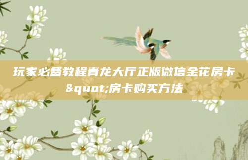 玩家必备教程青龙大厅正版微信金花房卡"房卡购买方法