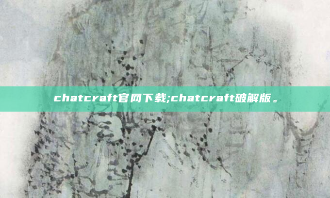 chatcraft官网下载;chatcraft破解版。