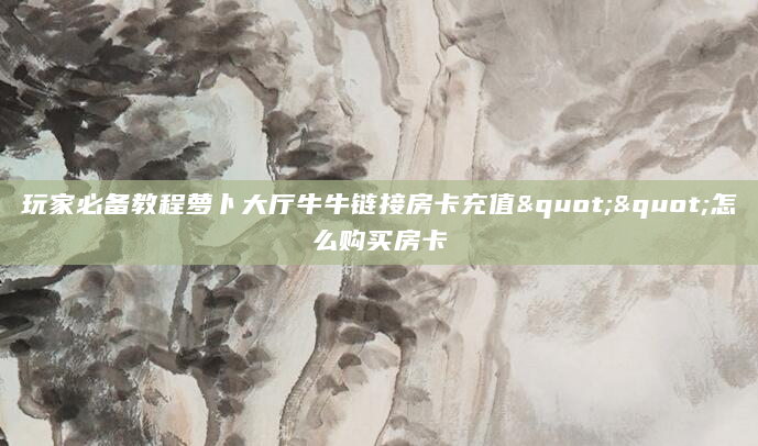 玩家必备教程萝卜大厅牛牛链接房卡充值""怎么购买房卡